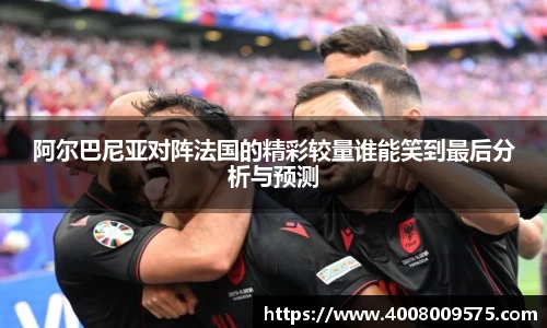 阿尔巴尼亚对阵法国的精彩较量谁能笑到最后分析与预测