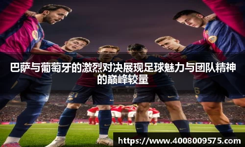 巴萨与葡萄牙的激烈对决展现足球魅力与团队精神的巅峰较量